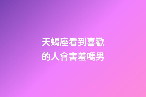 天蝎座看到喜歡的人會害羞嗎男-第1張-星座運勢-玄機派