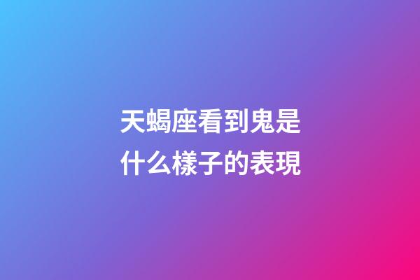 天蝎座看到鬼是什么樣子的表現-第1張-星座運勢-玄機派