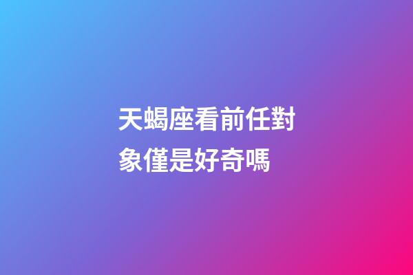 天蝎座看前任對象僅是好奇嗎-第1張-星座運勢-玄機派