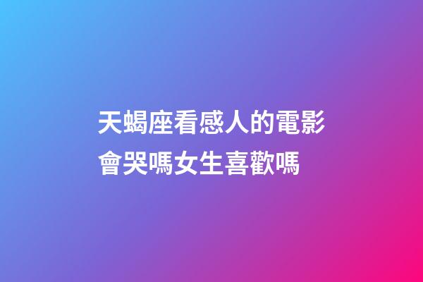 天蝎座看感人的電影會哭嗎女生喜歡嗎-第1張-星座運勢-玄機派