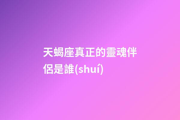 天蝎座真正的靈魂伴侶是誰(shuí)-第1張-星座運(yùn)勢(shì)-玄機(jī)派