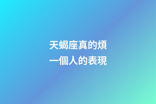 天蝎座真的煩一個人的表現-第1張-星座運勢-玄機派
