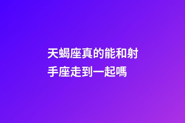 天蝎座真的能和射手座走到一起嗎-第1張-星座運勢-玄機派