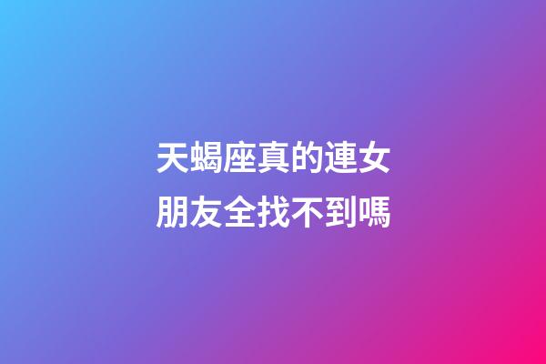 天蝎座真的連女朋友全找不到嗎-第1張-星座運勢-玄機派