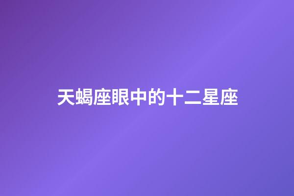 天蝎座眼中的十二星座-第1張-星座運(yùn)勢-玄機(jī)派