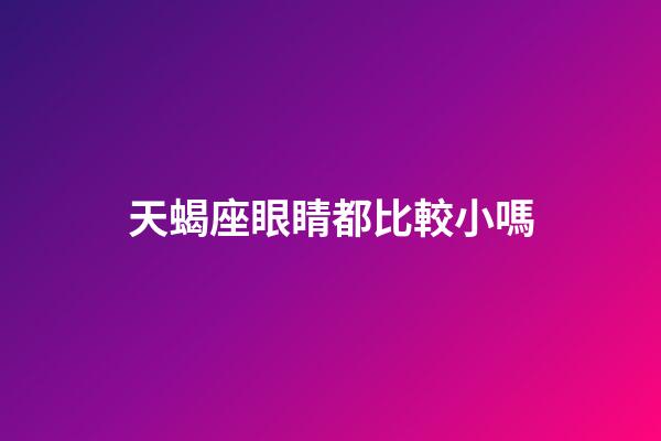 天蝎座眼睛都比較小嗎-第1張-星座運(yùn)勢-玄機(jī)派