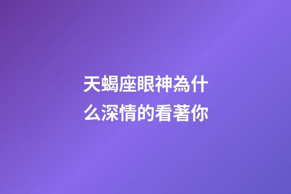 天蝎座眼神為什么深情的看著你-第1張-星座運勢-玄機派