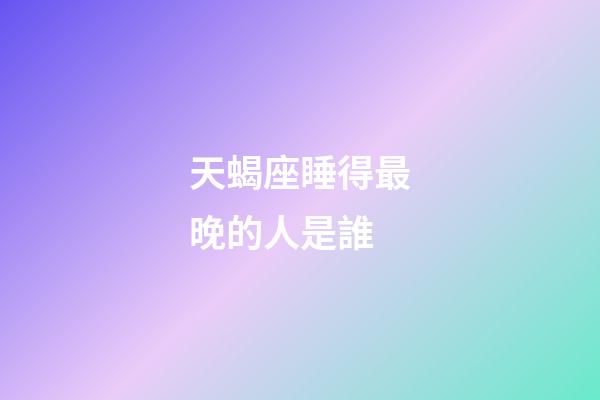 天蝎座睡得最晚的人是誰-第1張-星座運勢-玄機派