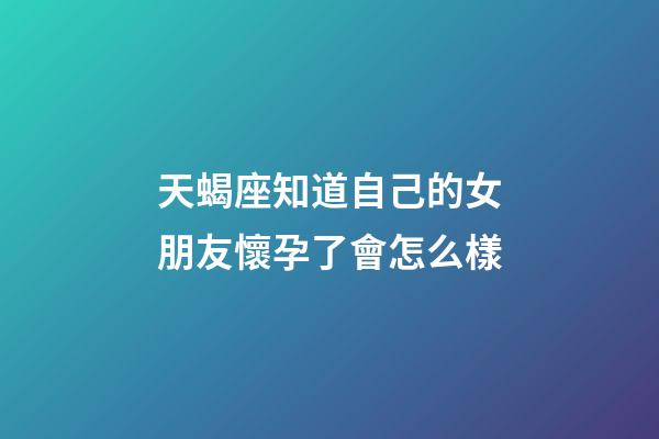 天蝎座知道自己的女朋友懷孕了會怎么樣-第1張-星座運勢-玄機派