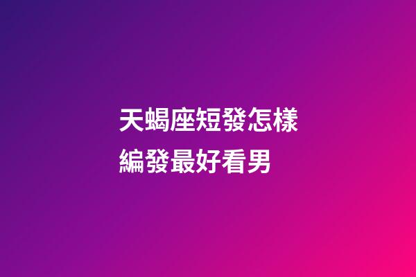 天蝎座短發怎樣編發最好看男-第1張-星座運勢-玄機派
