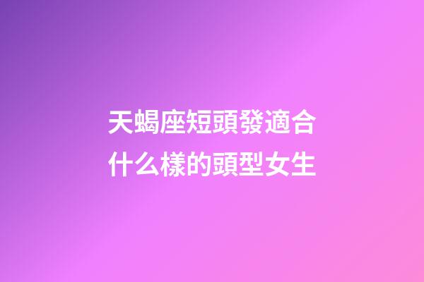 天蝎座短頭發適合什么樣的頭型女生-第1張-星座運勢-玄機派