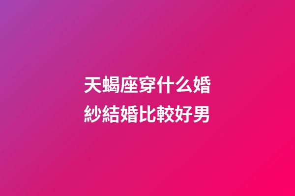 天蝎座穿什么婚紗結婚比較好男-第1張-星座運勢-玄機派