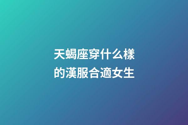 天蝎座穿什么樣的漢服合適女生-第1張-星座運勢-玄機派
