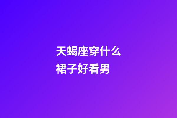 天蝎座穿什么裙子好看男-第1張-星座運(yùn)勢-玄機(jī)派