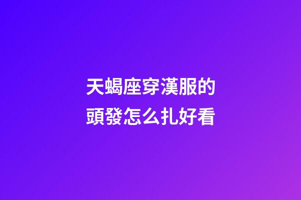 天蝎座穿漢服的頭發怎么扎好看-第1張-星座運勢-玄機派
