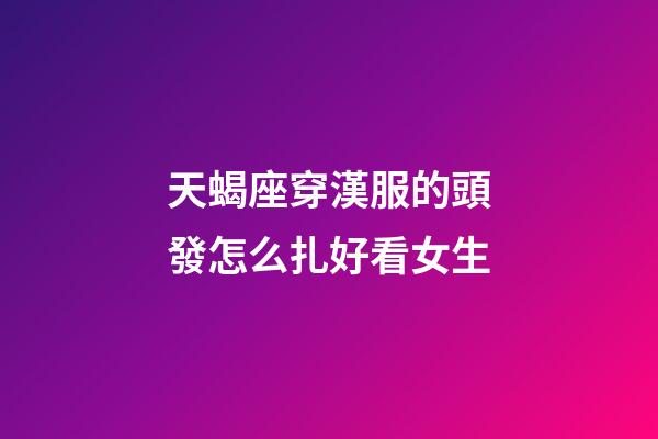 天蝎座穿漢服的頭發怎么扎好看女生-第1張-星座運勢-玄機派