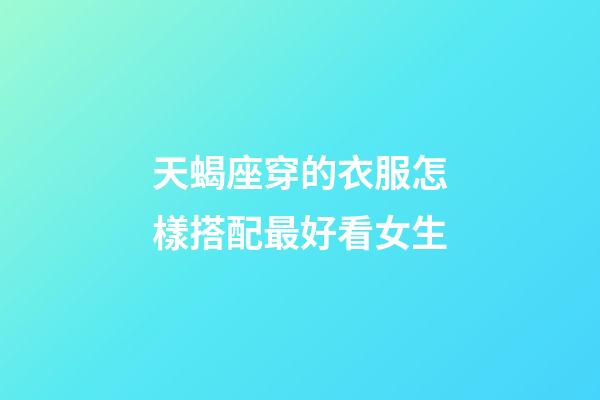 天蝎座穿的衣服怎樣搭配最好看女生-第1張-星座運(yùn)勢(shì)-玄機(jī)派