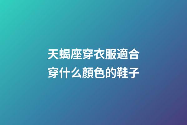 天蝎座穿衣服適合穿什么顏色的鞋子-第1張-星座運(yùn)勢(shì)-玄機(jī)派