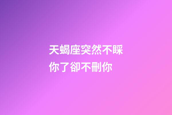 天蝎座突然不睬你了卻不刪你-第1張-星座運勢-玄機派