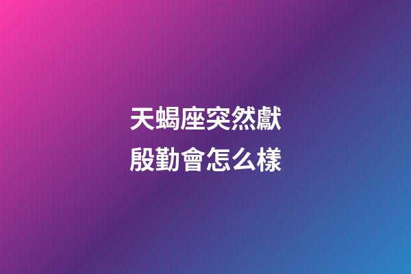 天蝎座突然獻殷勤會怎么樣-第1張-星座運勢-玄機派