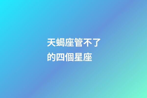 天蝎座管不了的四個星座-第1張-星座運勢-玄機派
