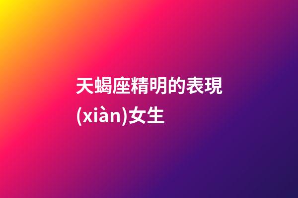 天蝎座精明的表現(xiàn)女生-第1張-星座運(yùn)勢-玄機(jī)派