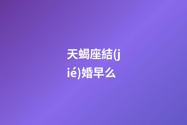 天蝎座結(jié)婚早么-第1張-星座運(yùn)勢-玄機(jī)派