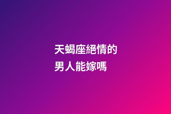 天蝎座絕情的男人能嫁嗎-第1張-星座運勢-玄機派