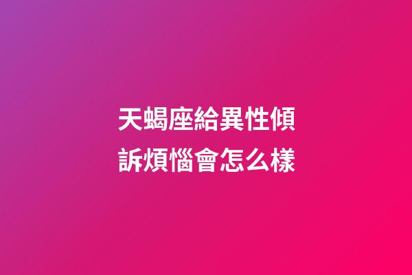 天蝎座給異性傾訴煩惱會怎么樣-第1張-星座運勢-玄機派