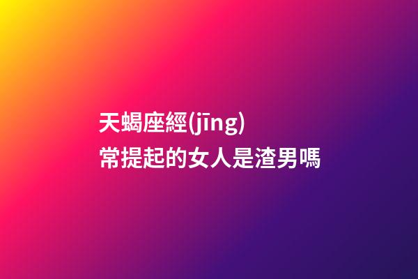天蝎座經(jīng)常提起的女人是渣男嗎-第1張-星座運(yùn)勢-玄機(jī)派