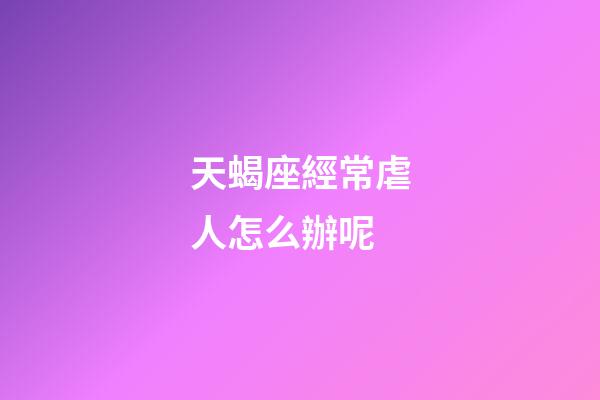 天蝎座經常虐人怎么辦呢-第1張-星座運勢-玄機派