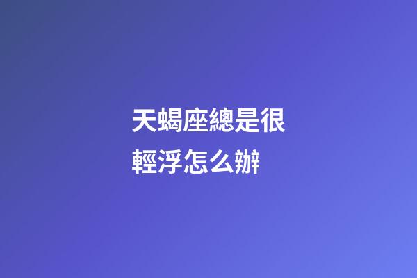 天蝎座總是很輕浮怎么辦-第1張-星座運勢-玄機派
