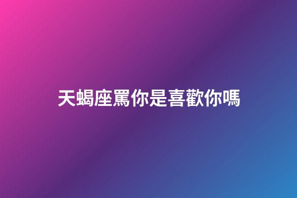 天蝎座罵你是喜歡你嗎-第1張-星座運勢-玄機派
