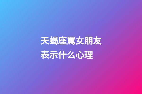 天蝎座罵女朋友表示什么心理-第1張-星座運勢-玄機派
