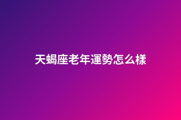 天蝎座老年運勢怎么樣-第1張-星座運勢-玄機派
