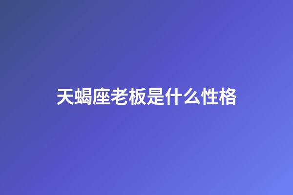 天蝎座老板是什么性格-第1張-星座運勢-玄機派