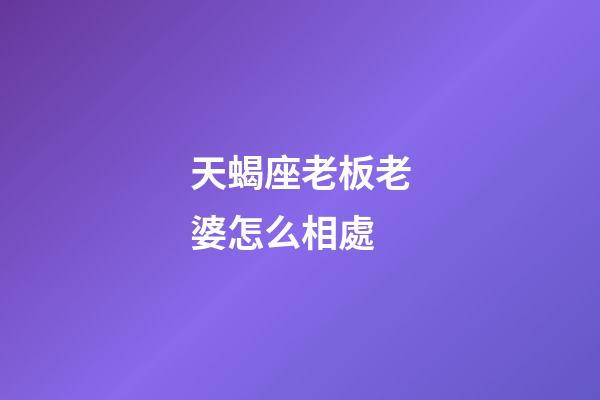 天蝎座老板老婆怎么相處-第1張-星座運勢-玄機派