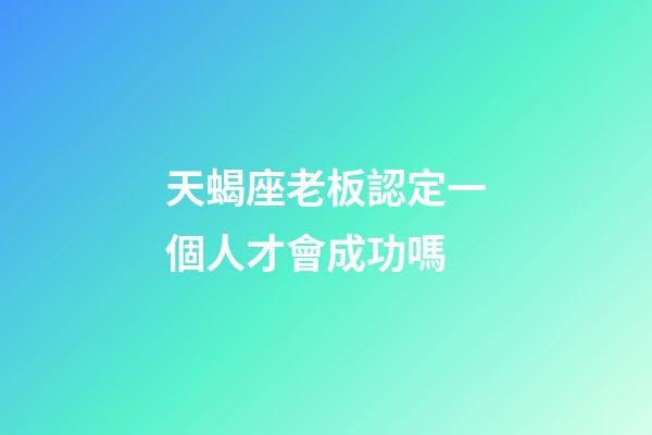 天蝎座老板認定一個人才會成功嗎-第1張-星座運勢-玄機派