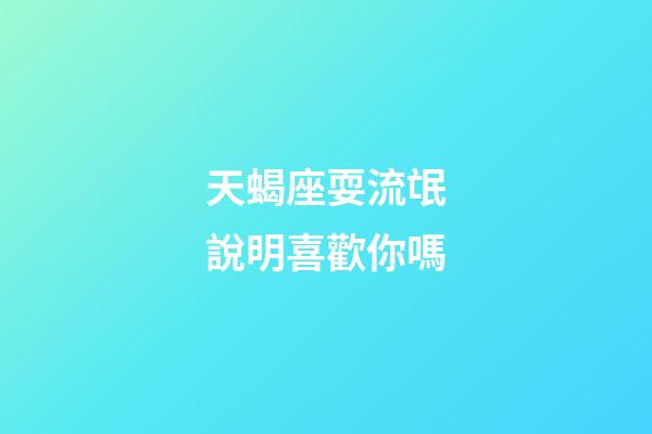 天蝎座耍流氓說明喜歡你嗎