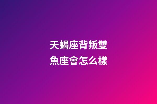 天蝎座背叛雙魚座會怎么樣-第1張-星座運勢-玄機派