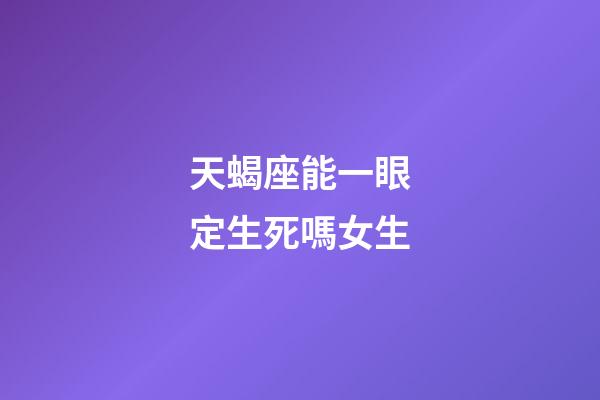天蝎座能一眼定生死嗎女生-第1張-星座運勢-玄機派