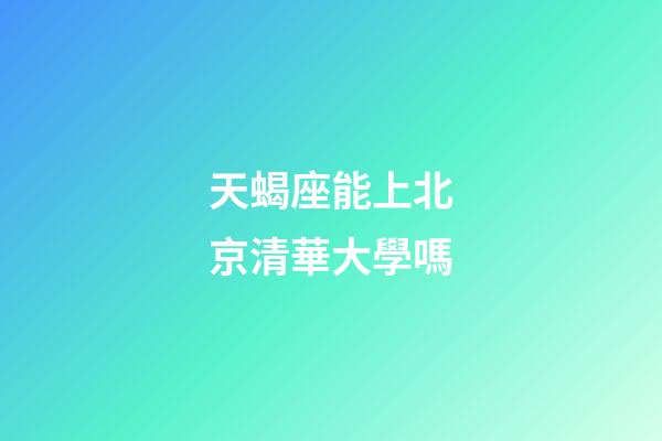 天蝎座能上北京清華大學嗎-第1張-星座運勢-玄機派