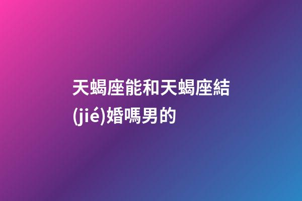 天蝎座能和天蝎座結(jié)婚嗎男的-第1張-星座運(yùn)勢(shì)-玄機(jī)派