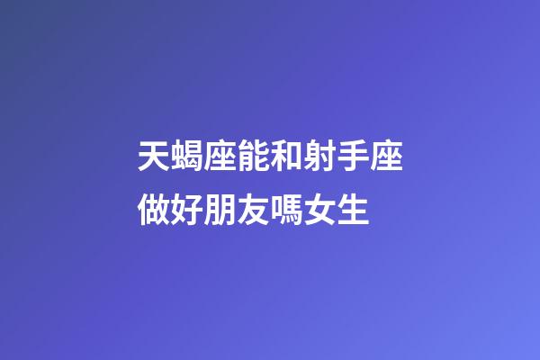 天蝎座能和射手座做好朋友嗎女生-第1張-星座運勢-玄機派