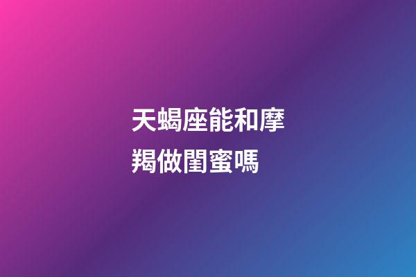 天蝎座能和摩羯做閨蜜嗎-第1張-星座運勢-玄機派