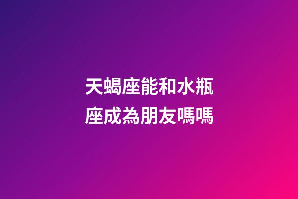 天蝎座能和水瓶座成為朋友嗎嗎-第1張-星座運勢-玄機派