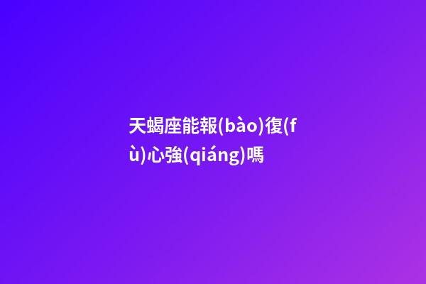 天蝎座能報(bào)復(fù)心強(qiáng)嗎-第1張-星座運(yùn)勢(shì)-玄機(jī)派
