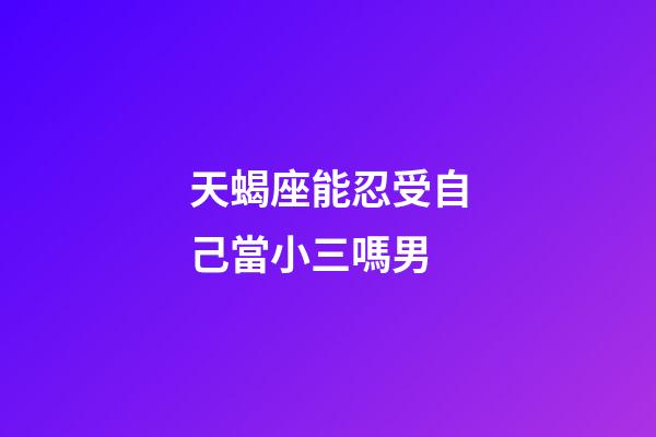 天蝎座能忍受自己當小三嗎男-第1張-星座運勢-玄機派