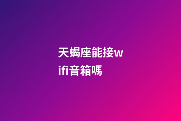 天蝎座能接wifi音箱嗎-第1張-星座運勢-玄機派
