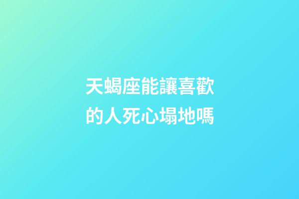 天蝎座能讓喜歡的人死心塌地嗎-第1張-星座運(yùn)勢(shì)-玄機(jī)派